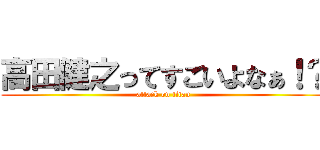 高田健之ってすごいよなぁ！？ (attack on titan)