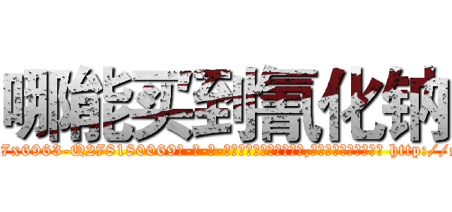 哪能买到氰化钠 (哪能买到氰化钠【电-186x2687x6963-Q278180069元-吉-药-业】我们做的是长期生意,靠的是老客户长期支持 http://sngk.net/10t7Eq
)