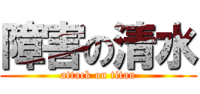 障害の清水 (attack on titan)