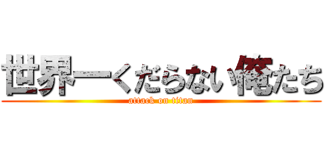 世界一くだらない俺たち (attack on titan)