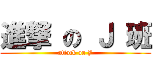 進撃 の Ｊ 班 (attack on J)