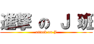進撃 の Ｊ 班 (attack on J)