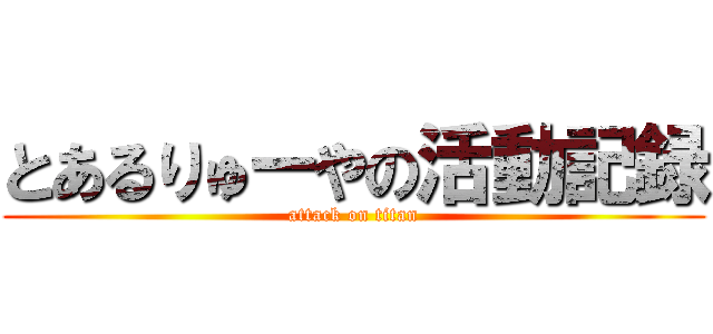 とあるりゅーやの活動記録 (attack on titan)