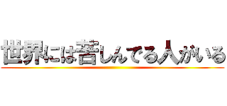 世界には苦しんでる人がいる ()