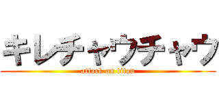 キレチャウチャウ (attack on titan)
