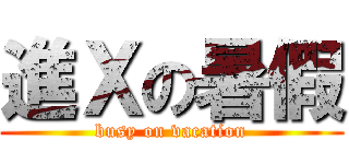 進Ｘの暑假 (busy on vacation)