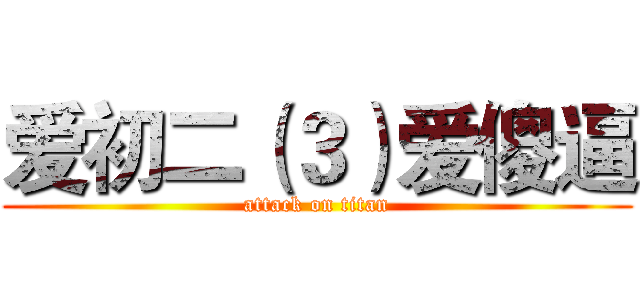 爱初二（３）爱傻逼 (attack on titan)