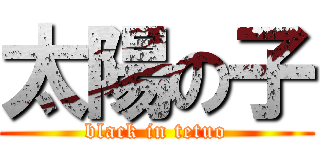 太陽の子 (black in tetuo)