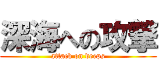 深海への攻撃 (attack on deeps)