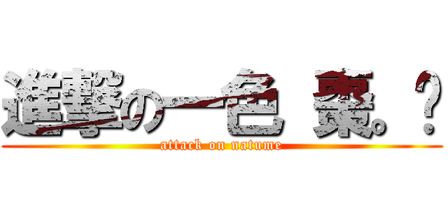 進撃の一色 棗。 (attack on natume)