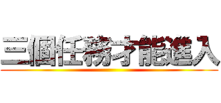 三個任務才能進入 ()