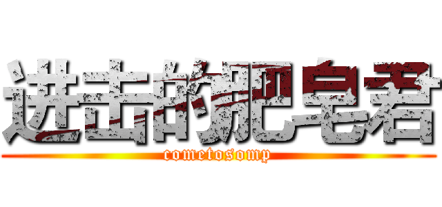 进击的肥皂君 (cometosomp)