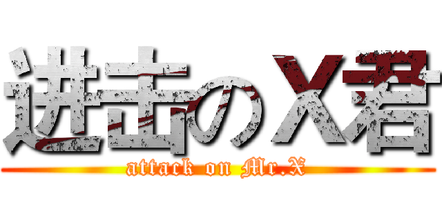进击のＸ君 (attack on Mr.X)