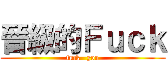 晉級的Ｆｕｃｋ (fuck   you)