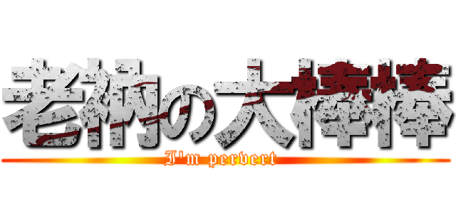 老衲の大棒棒 (I\'m pervert )