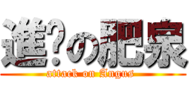 進擊の肥泉 (attack on Angus )