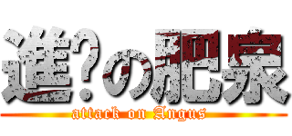 進擊の肥泉 (attack on Angus )