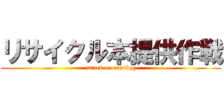 リサイクル本提供作戦 (attack on reading)