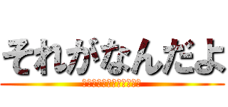 それがなんだよ (どうだっていいじゃないか)