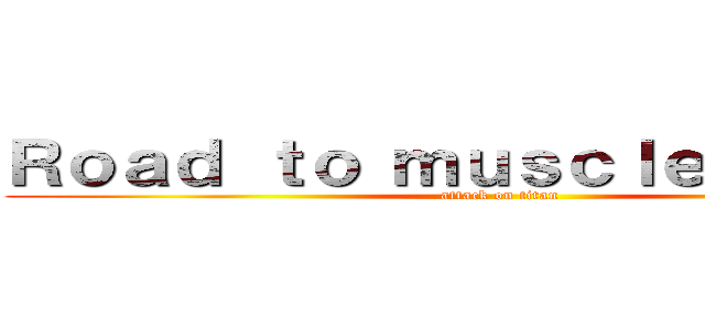 Ｒｏａｄ ｔｏ ｍｕｓｃｌｅ ｕｐｐｅｒ (attack on titan)