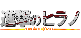 進撃のヒラノ (attack on hirano)