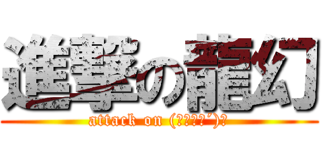 進撃の龍幻 (attack on (｀･ω･´)ゞ)