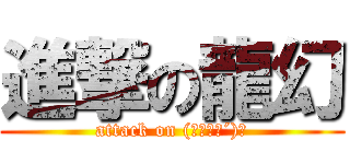 進撃の龍幻 (attack on (｀･ω･´)ゞ)