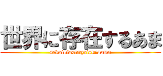 世界に存在するあま (sekainisonnzaisuruama)