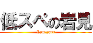 低スペの岩見 (Low spec)