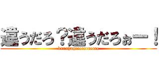 違うだろ？違うだろぉー！ (konohageeeeeeeeeee)