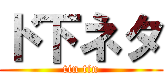 ド下ネタ (tin tin)