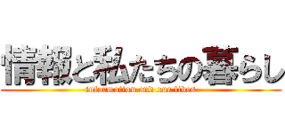 情報と私たちの暮らし (information and our lives)