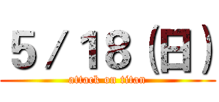５／１８（日） (attack on titan)