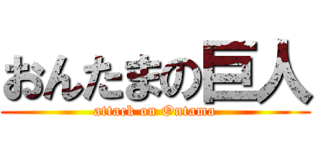 おんたまの巨人 (attack on Ontama)