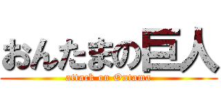 おんたまの巨人 (attack on Ontama)