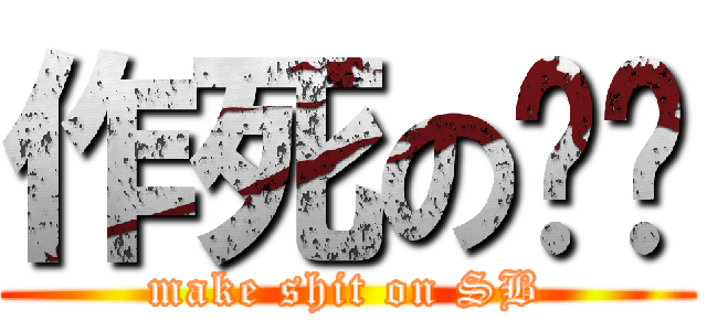 作死の龙战 (make shit on SB)