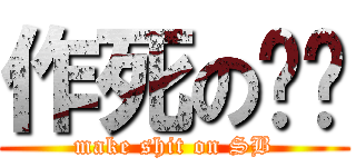 作死の龙战 (make shit on SB)