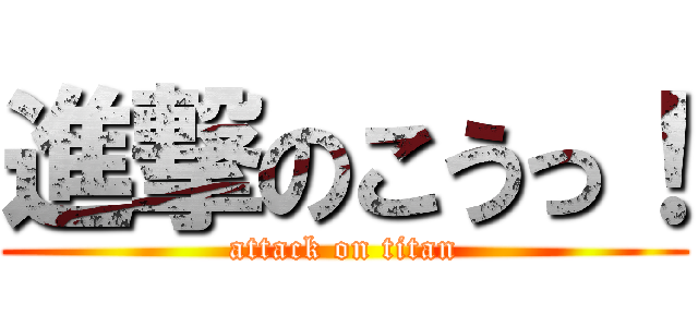 進撃のこうっ！ (attack on titan)