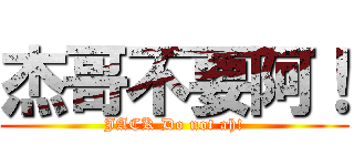 杰哥不要阿！ (JACK Do not ah!)