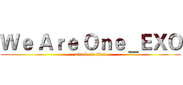 Ｗｅ Ａｒｅ Ｏｎｅ＿ＥＸＯ (attack on titan)