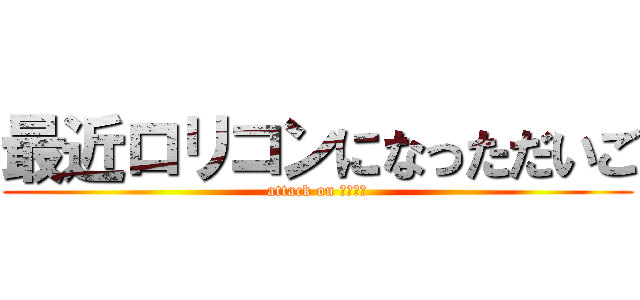 最近ロリコンになっただいご (attack on ロリコン)