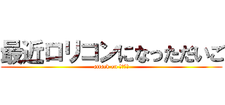 最近ロリコンになっただいご (attack on ロリコン)