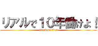 リアルで１０年働けよ！ (attack on titan)