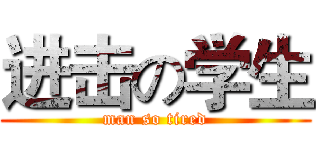 进击の学生 (man so tired)