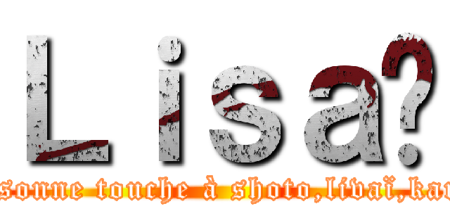 Ｌｉｓａ😘 (Personne touche à shoto,livaï,karma)