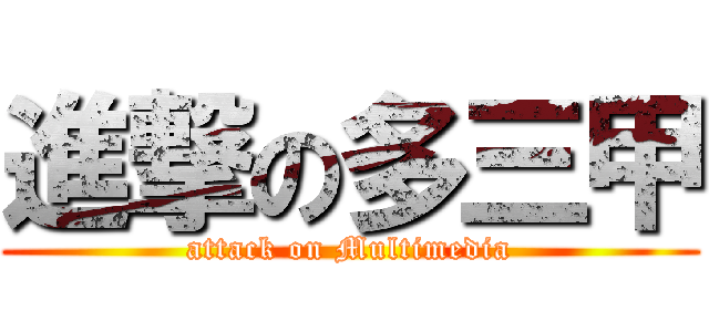 進撃の多三甲 (attack on Multimedia)