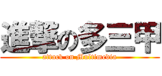 進撃の多三甲 (attack on Multimedia)