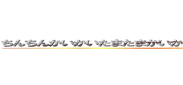 ちんちんかいかいたまたまかいかいけつけつかいかいさぁたいへん (attack on penis)