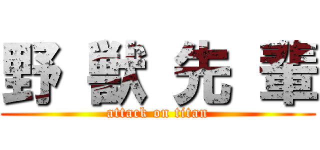 野 獣 先 輩 (attack on titan)