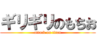 ギリギリのもちお (attack on titan)